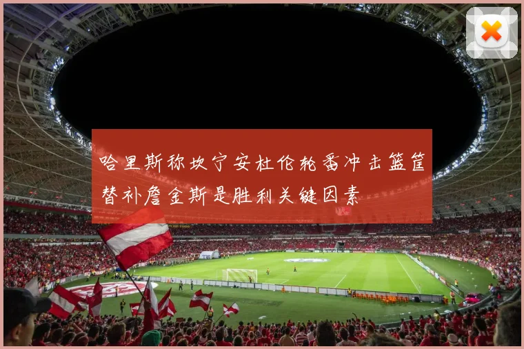 哈里斯称坎宁安杜伦轮番冲击篮筐替补詹金斯是胜利关键因素