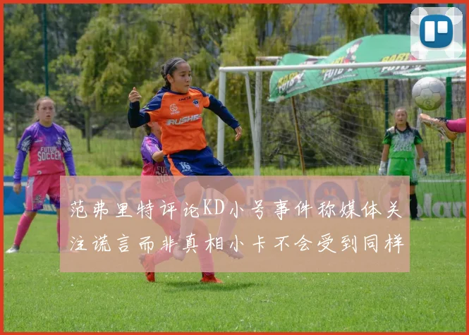 范弗里特评论KD小号事件称媒体关注谎言而非真相小卡不会受到同样打扰