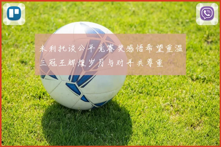 米利托谈公平竞赛奖感悟希望重温三冠王辉煌岁月与对手共尊重