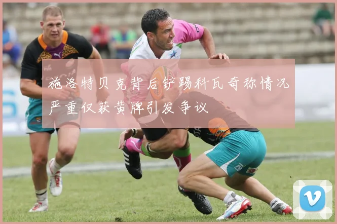 施洛特贝克背后铲踢科瓦奇称情况严重仅获黄牌引发争议