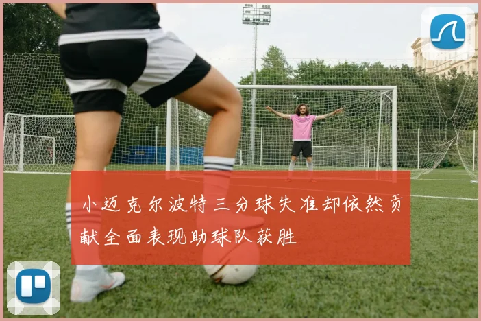 小迈克尔波特三分球失准却依然贡献全面表现助球队获胜