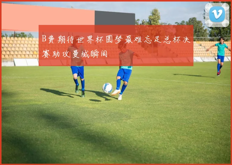 B费期待世界杯圆梦最难忘足总杯决赛助攻曼城瞬间
