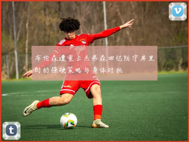布伦森遭重击杰弗森回忆防守库里时的强硬策略与身体对抗