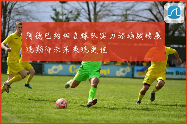 阿德巴约坦言球队实力超越战绩展现期待未来表现更佳
