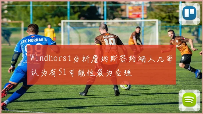 Windhorst分析詹姆斯签约湖人几率认为有51可能性最为合理