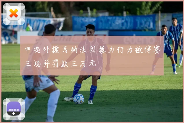 申花外援马纳法因暴力行为被停赛三场并罚款三万元