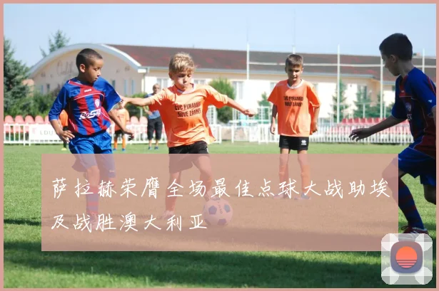 萨拉赫荣膺全场最佳点球大战助埃及战胜澳大利亚