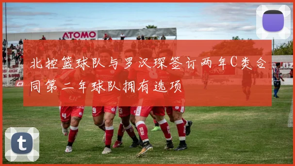 北控篮球队与罗汉琛签订两年C类合同第二年球队拥有选项