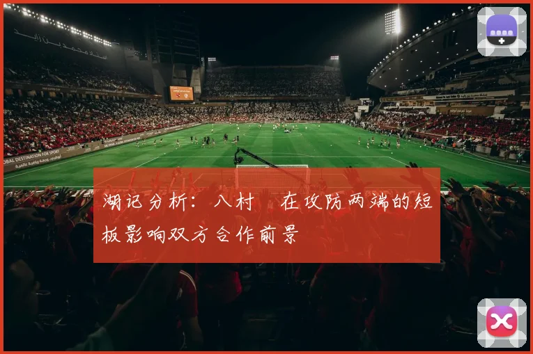 湖记分析：八村塁在攻防两端的短板影响双方合作前景