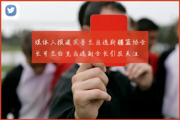 媒体人报道买吾兰当选新疆篮协会长可兰白克当选副会长引发关注