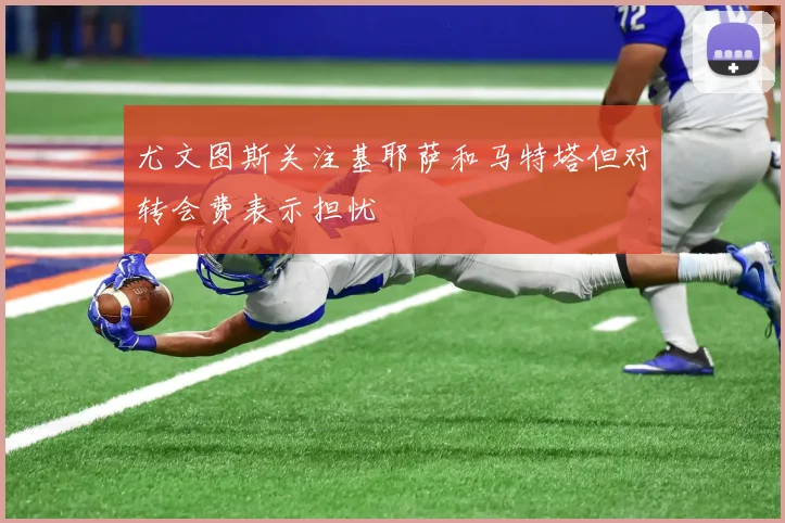 尤文图斯关注基耶萨和马特塔但对转会费表示担忧