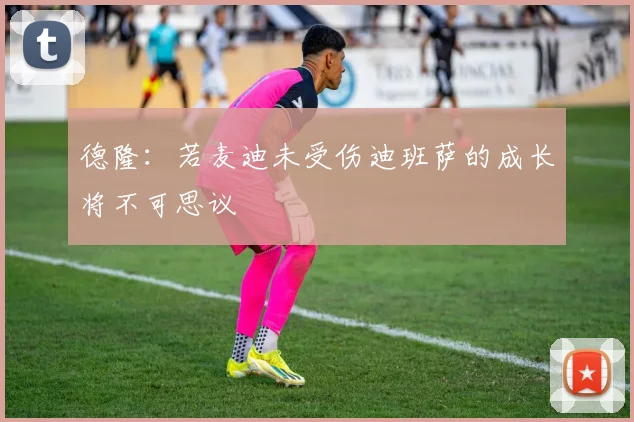 德隆：若麦迪未受伤迪班萨的成长将不可思议