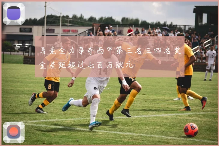 马竞全力争夺西甲第三名三四名奖金差距超过七百万欧元
