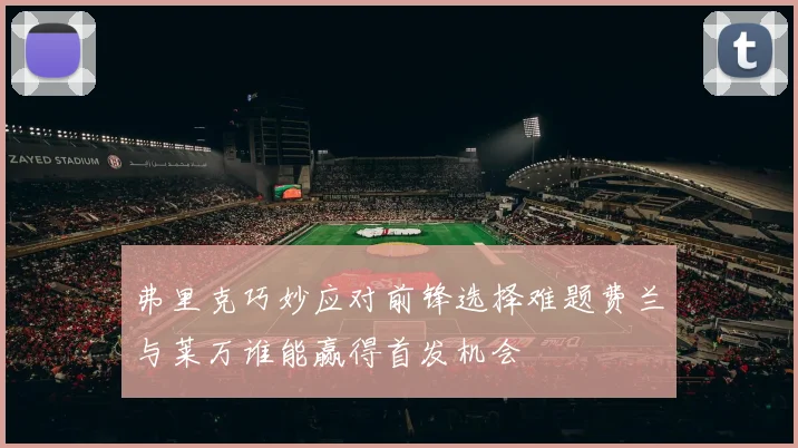 弗里克巧妙应对前锋选择难题费兰与莱万谁能赢得首发机会