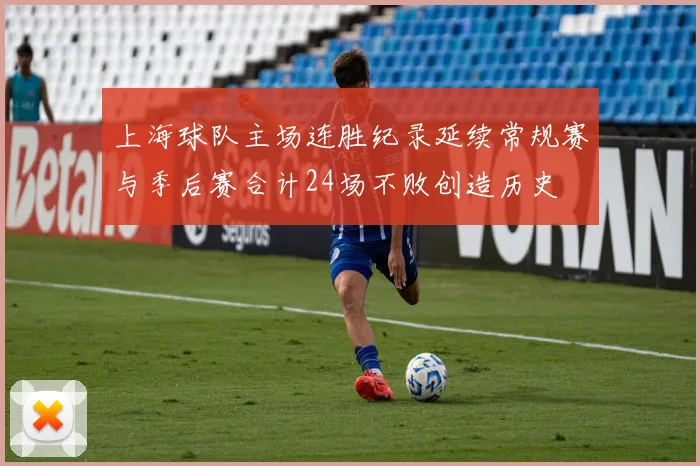 上海球队主场连胜纪录延续常规赛与季后赛合计24场不败创造历史