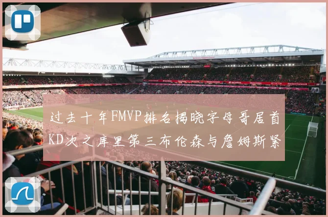 过去十年FMVP排名揭晓字母哥居首KD次之库里第三布伦森与詹姆斯紧随其后