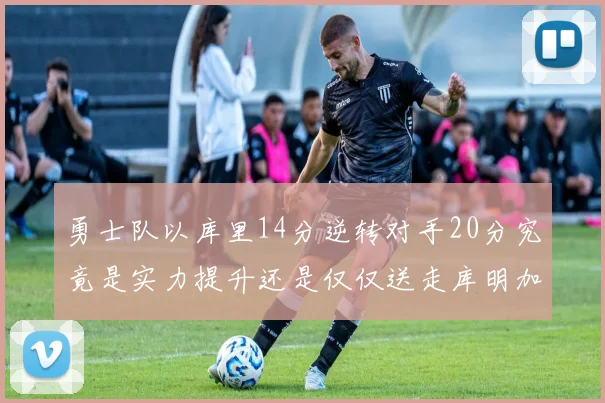勇士队以库里14分逆转对手20分究竟是实力提升还是仅仅送走库明加的结果