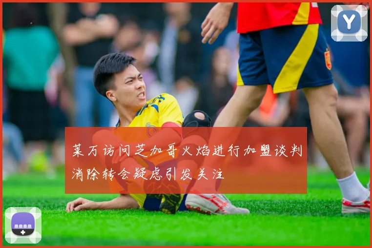 莱万访问芝加哥火焰进行加盟谈判消除转会疑虑引发关注