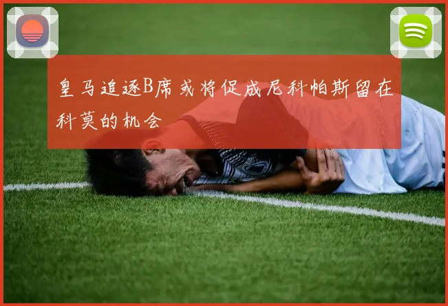 皇马追逐B席或将促成尼科帕斯留在科莫的机会