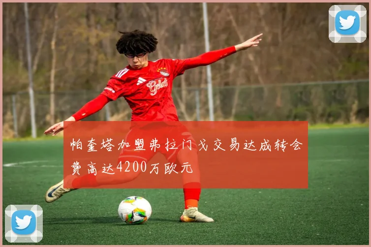 帕奎塔加盟弗拉门戈交易达成转会费高达4200万欧元