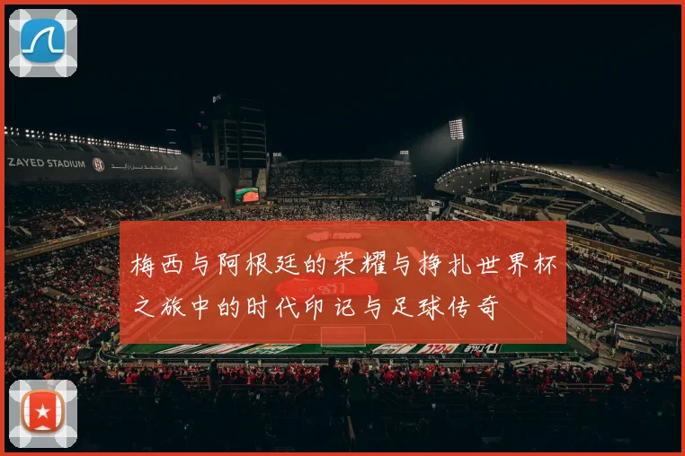 梅西与阿根廷的荣耀与挣扎世界杯之旅中的时代印记与足球传奇