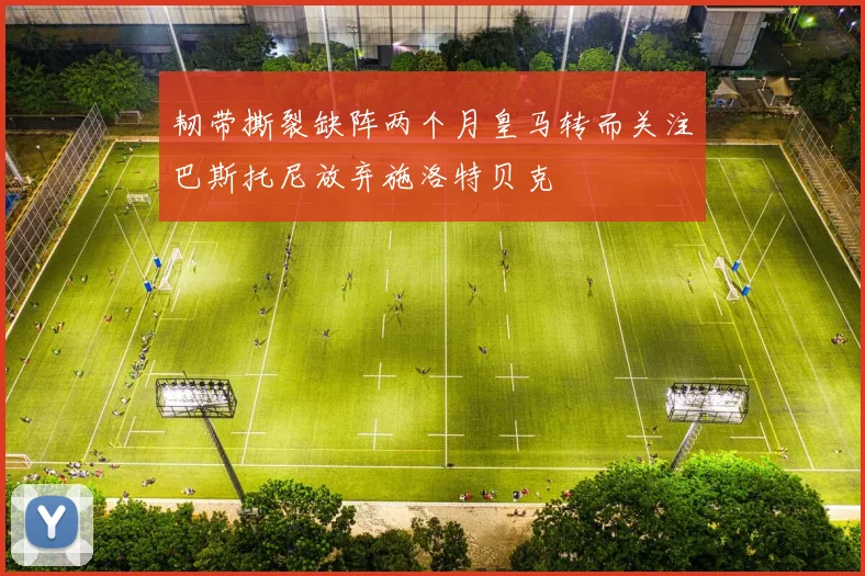 韧带撕裂缺阵两个月皇马转而关注巴斯托尼放弃施洛特贝克