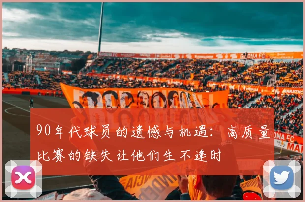 90年代球员的遗憾与机遇：高质量比赛的缺失让他们生不逢时