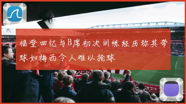 福登回忆与B席初次训练经历称其带球如梅西令人难以抢球