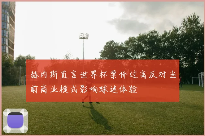 赫内斯直言世界杯票价过高反对当前商业模式影响球迷体验