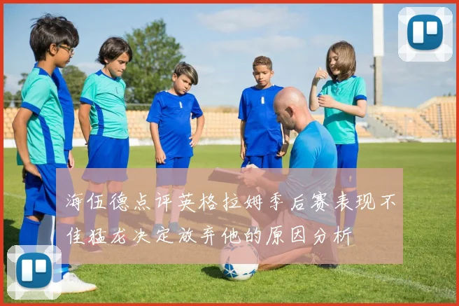 海伍德点评英格拉姆季后赛表现不佳猛龙决定放弃他的原因分析