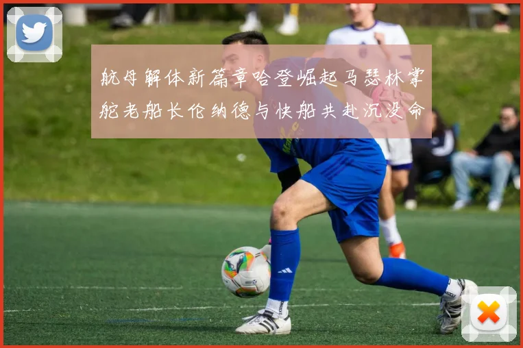 航母解体新篇章哈登崛起马瑟林掌舵老船长伦纳德与快船共赴沉没命运
