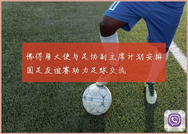 佛得角大使与足协副主席计划安排国足友谊赛助力足球交流