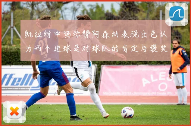 凯拉特中场称赞阿森纳表现出色认为两个进球是对球队的肯定与褒奖
